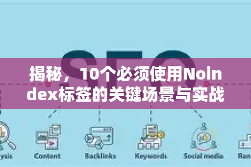 揭秘，10个必须使用Noindex标签的关键场景与实战避坑指南