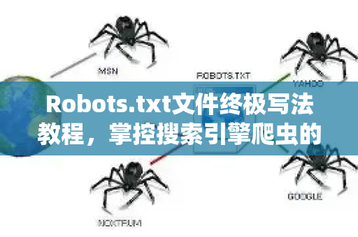 Robots.txt文件终极写法教程，掌控搜索引擎爬虫的入门到精通