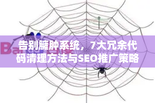 告别臃肿系统，7大冗余代码清理方法与SEO推广策略