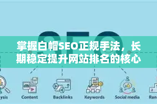 掌握白帽SEO正规手法，长期稳定提升网站排名的核心策略-第1张图片-星博讯-专业SEO_网站优化技巧_搜索引擎排名提升