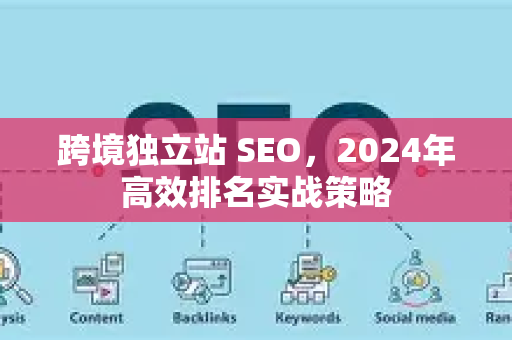 跨境独立站 SEO，2024年高效排名实战策略-第1张图片-星博讯-专业SEO_网站优化技巧_搜索引擎排名提升