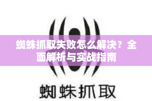 蜘蛛抓取失败怎么解决？全面解析与实战指南