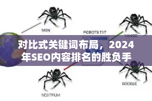 对比式关键词布局，2024年SEO内容排名的胜负手-第1张图片-星博讯-专业SEO_网站优化技巧_搜索引擎排名提升