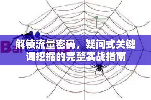 解锁流量密码，疑问式关键词挖掘的完整实战指南-第1张图片-星博讯-专业SEO_网站优化技巧_搜索引擎排名提升
