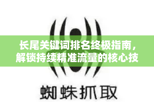 长尾关键词排名终极指南，解锁持续精准流量的核心技巧
