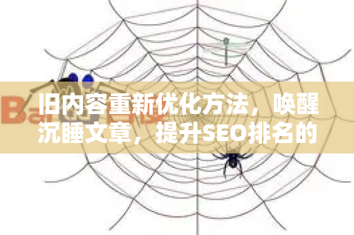 旧内容重新优化方法，唤醒沉睡文章，提升SEO排名的终极指南-第1张图片-星博讯-专业SEO_网站优化技巧_搜索引擎排名提升