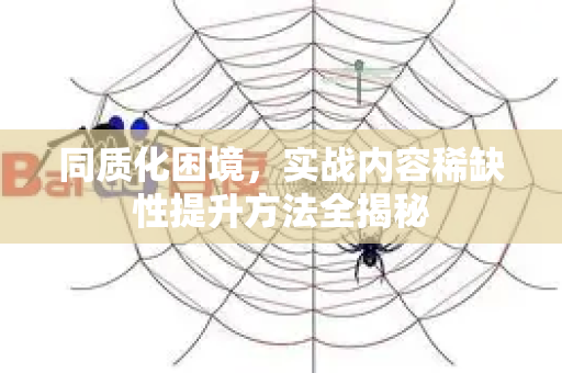 同质化困境，实战内容稀缺性提升方法全揭秘-第1张图片-星博讯-专业SEO_网站优化技巧_搜索引擎排名提升