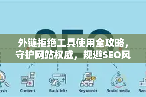 外链拒绝工具使用全攻略，守护网站权威，规避SEO风险-第1张图片-星博讯-专业SEO_网站优化技巧_搜索引擎排名提升