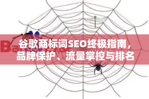 谷歌商标词SEO终极指南，品牌保护、流量掌控与排名防御实战策略