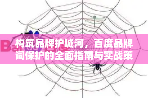 构筑品牌护城河，百度品牌词保护的全面指南与实战策略