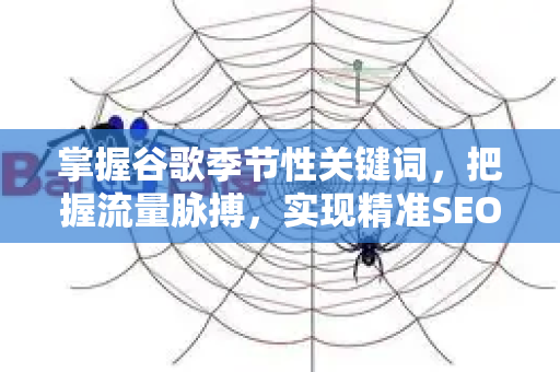 掌握谷歌季节性关键词，把握流量脉搏，实现精准SEO推广-第1张图片-星博讯-专业SEO_网站优化技巧_搜索引擎排名提升