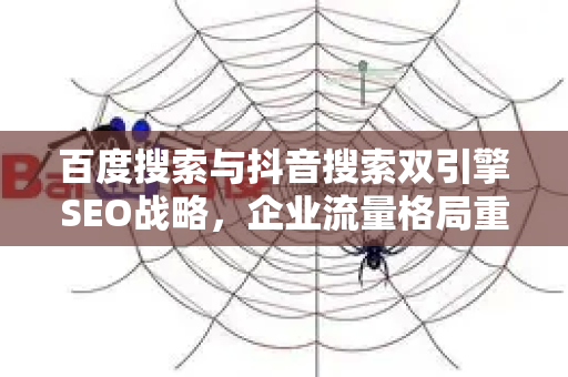 百度搜索与抖音搜索双引擎SEO战略，企业流量格局重塑与新机遇-第1张图片-星博讯-专业SEO_网站优化技巧_搜索引擎排名提升