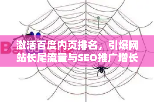 激活百度内页排名，引爆网站长尾流量与SEO推广增长的核心策略-第1张图片-星博讯-专业SEO_网站优化技巧_搜索引擎排名提升