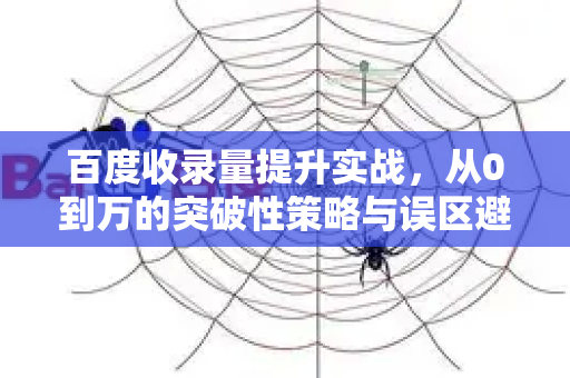 百度收录量提升实战，从0到万的突破性策略与误区避坑指南-第1张图片-星博讯-专业SEO_网站优化技巧_搜索引擎排名提升