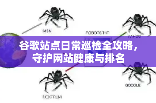 谷歌站点日常巡检全攻略，守护网站健康与排名-第1张图片-星博讯-专业SEO_网站优化技巧_搜索引擎排名提升