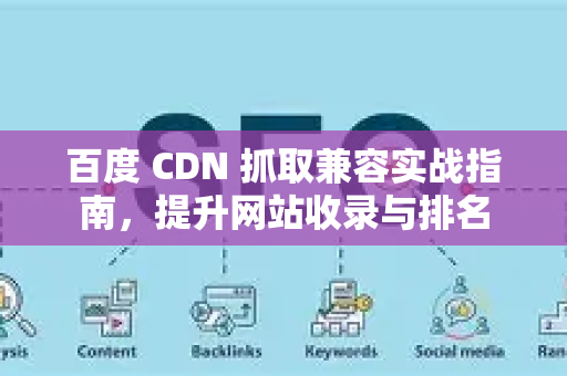 百度 CDN 抓取兼容实战指南，提升网站收录与排名-第1张图片-星博讯-专业SEO_网站优化技巧_搜索引擎排名提升
