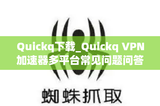 Quickq下载_Quickq VPN加速器多平台常见问题问答及正规下载攻略