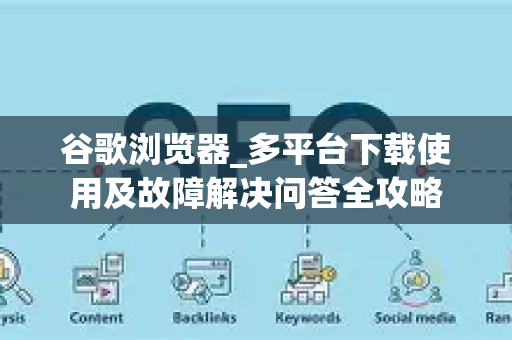 谷歌浏览器_多平台下载使用及故障解决问答全攻略