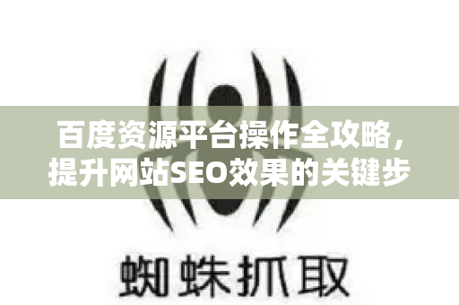 百度资源平台操作全攻略，提升网站SEO效果的关键步骤