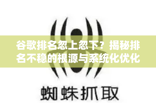 谷歌排名忽上忽下？揭秘排名不稳的根源与系统化优化策略-第1张图片-星博讯-专业SEO_网站优化技巧_搜索引擎排名提升