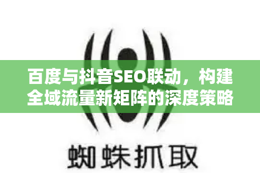 百度与抖音SEO联动，构建全域流量新矩阵的深度策略-第1张图片-星博讯-专业SEO_网站优化技巧_搜索引擎排名提升