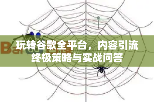 玩转谷歌全平台，内容引流终极策略与实战问答-第1张图片-星博讯-专业SEO_网站优化技巧_搜索引擎排名提升