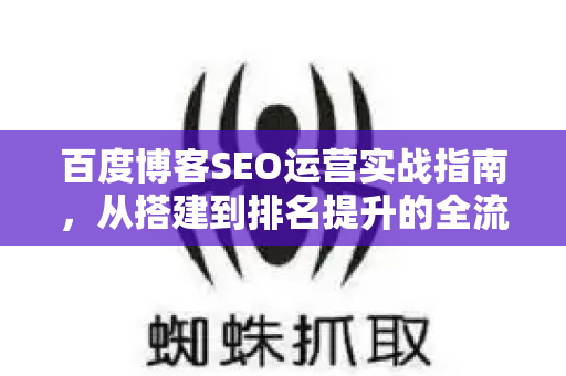 百度博客SEO运营实战指南，从搭建到排名提升的全流程解析-第1张图片-星博讯-专业SEO_网站优化技巧_搜索引擎排名提升