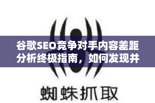 谷歌SEO竞争对手内容差距分析终极指南，如何发现并填补你的内容空白-第1张图片-星博讯-专业SEO_网站优化技巧_搜索引擎排名提升