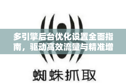 多引擎后台优化设置全面指南，驱动高效流量与精准增长-第1张图片-星博讯-专业SEO_网站优化技巧_搜索引擎排名提升