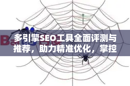 多引擎SEO工具全面评测与推荐，助力精准优化，掌控全局流量