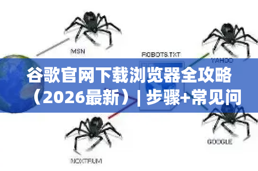 谷歌官网下载浏览器全攻略（2026最新）| 步骤+常见问题