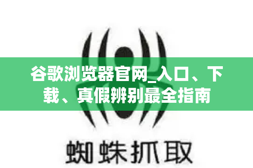谷歌浏览器官网_入口、下载、真假辨别最全指南