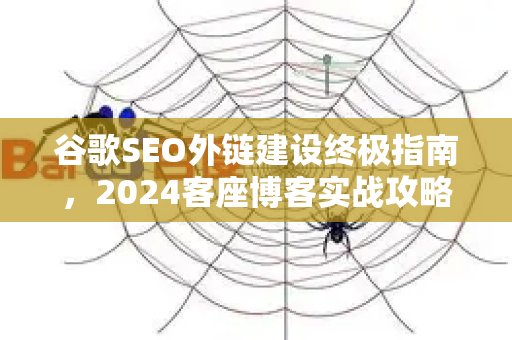 谷歌SEO外链建设终极指南,2024客座博客实战攻略-第1张图片-星博讯-专业SEO_网站优化技巧_搜索引擎排名提升 谷歌SEO外链建设终极指南,2024客座博客实战攻略-第1张图片-星博讯-专业SEO_网站优化技巧_搜索引擎排名提升