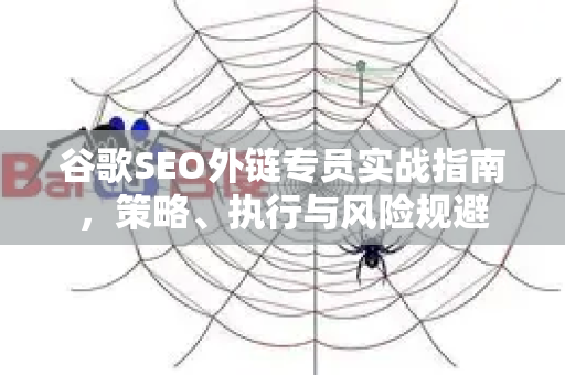 谷歌SEO外链专员实战指南，策略、执行与风险规避-第1张图片-星博讯-专业SEO_网站优化技巧_搜索引擎排名提升