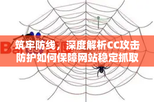 筑牢防线，深度解析CC攻击防护如何保障网站稳定抓取与业务安全