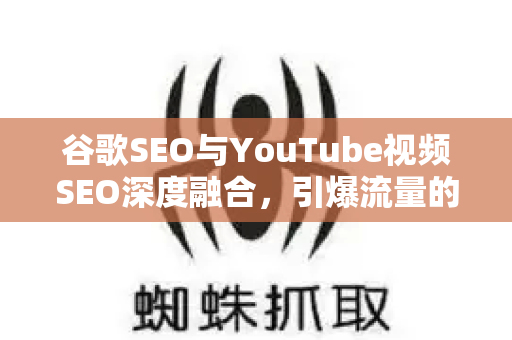 谷歌SEO与YouTube视频SEO深度融合，引爆流量的全方位指南