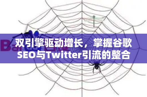 双引擎驱动增长，掌握谷歌SEO与Twitter引流的整合营销策略
