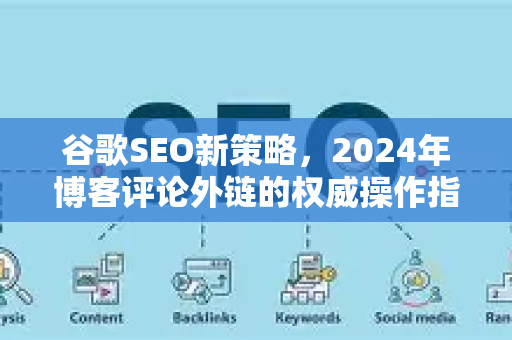 谷歌SEO新策略，2024年博客评论外链的权威操作指南与风险规避-第1张图片-星博讯-专业SEO_网站优化技巧_搜索引擎排名提升
