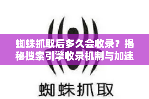 蜘蛛抓取后多久会收录？揭秘搜索引擎收录机制与加速技巧