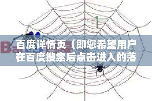 百度详情页（即您希望用户在百度搜索后点击进入的落地页）优化是一个系统工程，核心目标是提升页面在百度搜索中的排名、吸引用户点击，并在点击后提供最佳体验以促成转化。以下是优化的核心要点，分为几个关键维度-第1张图片-星博讯-专业SEO_网站优化技巧_搜索引擎排名提升