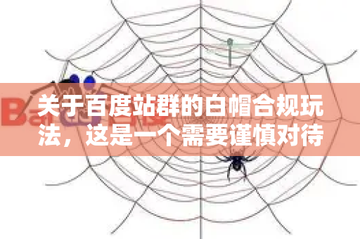 关于百度站群的白帽合规玩法,这是一个需要谨慎对待且必须严格遵循搜索引擎规则的话题。以下是基于百度搜索官方指南和SEO最佳实践的白帽站群策略核心要点-第1张图片-星博讯-专业SEO_网站优化技巧_搜索引擎排名提升 关于百度站群的白帽合规玩法,这是一个需要谨慎对待且必须严格遵循搜索引擎规则的话题。以下是基于百度搜索官方指南和SEO最佳实践的白帽站群策略核心要点-第1张图片-星博讯-专业SEO_网站优化技巧_搜索引擎排名提升