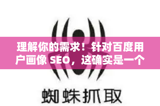 理解你的需求！针对百度用户画像 SEO，这确实是一个非常重要且实战性的话题。核心在于，根据百度主流用户的特点和行为习惯，来优化你的网站和内容，从而在百度搜索中获得更好的排名和流量-第1张图片-星博讯-专业SEO_网站优化技巧_搜索引擎排名提升