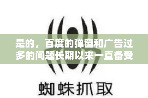 是的，百度的弹窗和广告过多的问题长期以来一直备受用户诟病，这确实是一个非常普遍且影响体验的痛点。我们可以从现象、原因和解决办法几个方面来全面了解这个问题-第1张图片-星博讯-专业SEO_网站优化技巧_搜索引擎排名提升