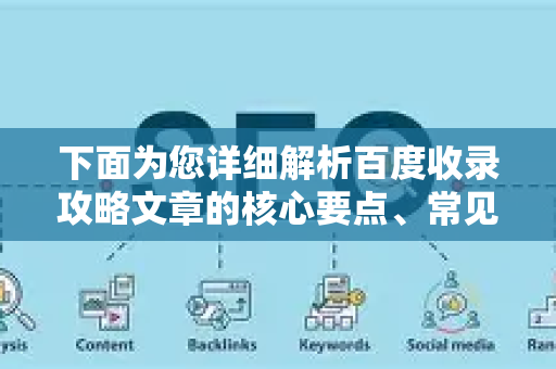 下面为您详细解析百度收录攻略文章的核心要点、常见问题排查和高效方法-第1张图片-星博讯-专业SEO_网站优化技巧_搜索引擎排名提升