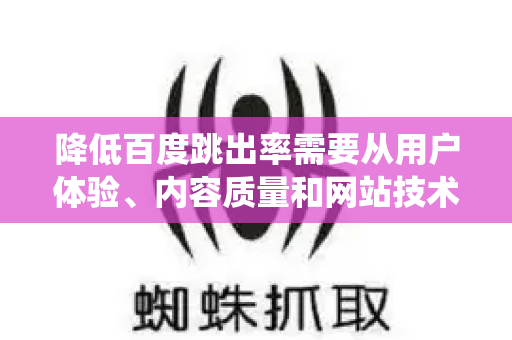 降低百度跳出率需要从用户体验、内容质量和网站技术三个层面系统优化。以下是具体、可操作的方法，适用于百度搜索引擎环境-第1张图片-星博讯-专业SEO_网站优化技巧_搜索引擎排名提升