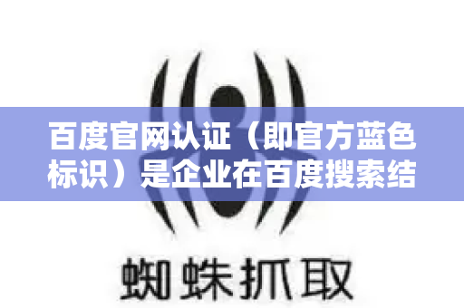 百度官网认证（即官方蓝色标识）是企业在百度搜索结果中建立信任、提升品牌形象和点击率的关键权益。优化工作可以分为两个层面，一是确保成功申请并展现标识；二是在此基础上最大化认证的价值-第1张图片-星博讯-专业SEO_网站优化技巧_搜索引擎排名提升