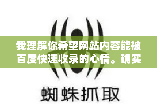 我理解你希望网站内容能被百度快速收录的心情。确实，在网站运营中，收录是获取流量的第一步。下面我为你系统梳理一套兼顾效果与长期价值的快速收录策略，请重点关注其中的核心逻辑和实操步骤