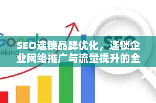 SEO连锁品牌优化，连锁企业网络推广与流量提升的全方位策略-第1张图片-星博讯-专业SEO_网站优化技巧_搜索引擎排名提升