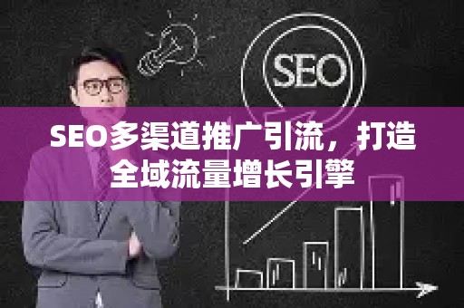 SEO多渠道推广引流，打造全域流量增长引擎-第1张图片-星博讯-专业SEO_网站优化技巧_搜索引擎排名提升
