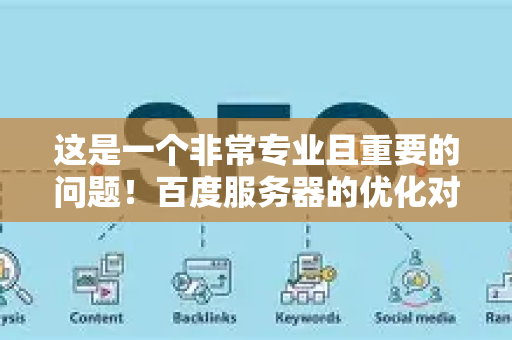 这是一个非常专业且重要的问题！百度服务器的优化对于SEO（搜索引擎优化）来说，是基础却至关重要的一环。它不直接带来关键词排名，但如果做不好，会严重拖累所有其他SEO努力